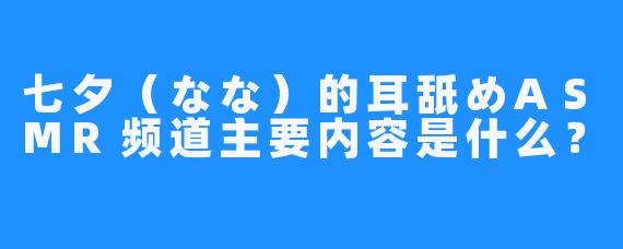 七夕（なな）的耳舐めASMR频道主要内容是什么？