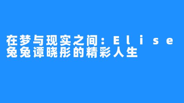 在梦与现实之间:Elise兔兔谭晓彤的精彩人生