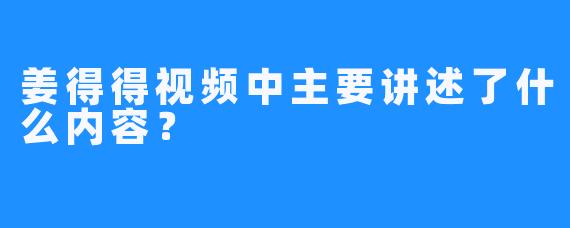 姜得得视频中主要讲述了什么内容？
