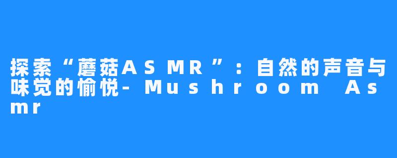 探索“蘑菇ASMR”:自然的声音与味觉的愉悦-Mushroom Asmr