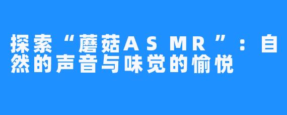 探索“蘑菇ASMR”:自然的声音与味觉的愉悦