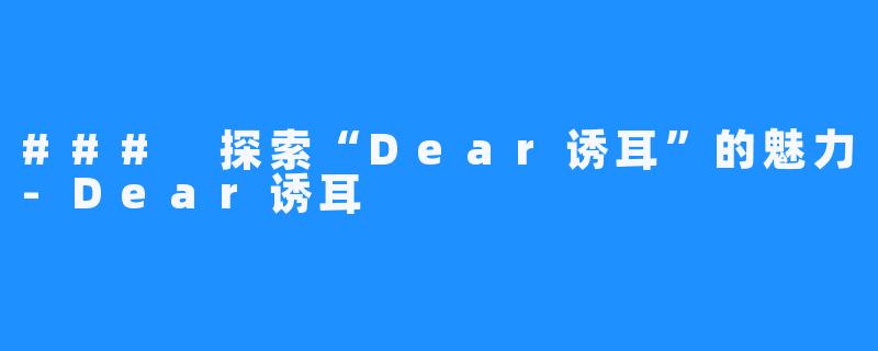 ### 探索“Dear诱耳”的魅力-Dear诱耳