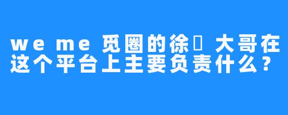 weme觅圈的徐珺大哥在这个平台上主要负责什么？