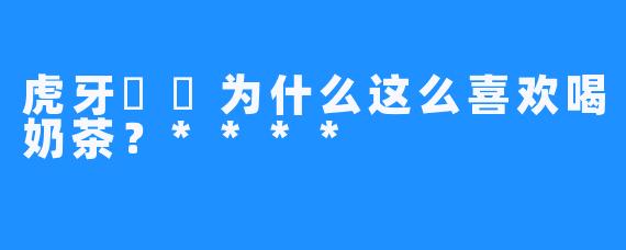 虎牙嗏嗏为什么这么喜欢喝奶茶？****