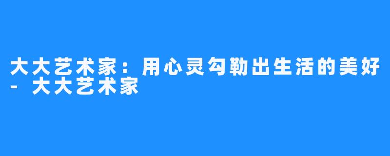 大大艺术家:用心灵勾勒出生活的美好-大大艺术家