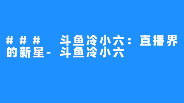 ### 斗鱼冷小六：直播界的新星-斗鱼冷小六
