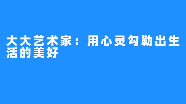 大大艺术家:用心灵勾勒出生活的美好