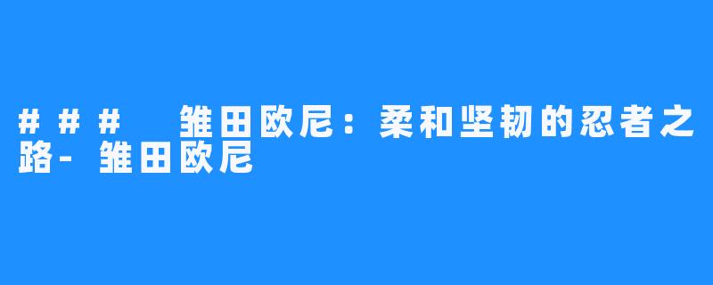 ### 雏田欧尼：柔和坚韧的忍者之路-雏田欧尼