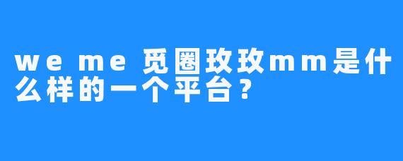weme觅圈玫玫mm是什么样的一个平台？  