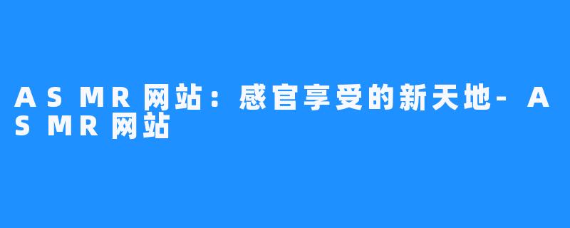 ASMR网站:感官享受的新天地-ASMR网站