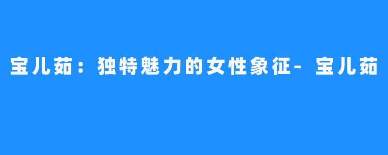 宝儿茹：独特魅力的女性象征-宝儿茹