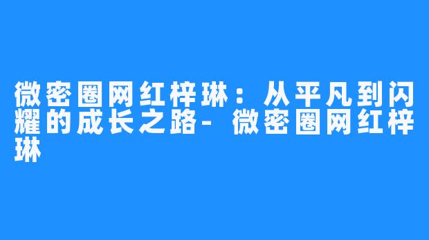 微密圈网红梓琳：从平凡到闪耀的成长之路-微密圈网红梓琳