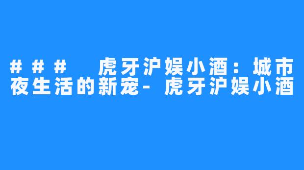 ### 虎牙沪娱小酒：城市夜生活的新宠-虎牙沪娱小酒