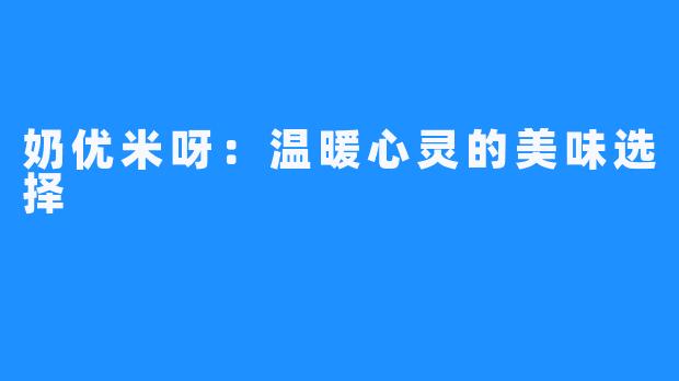 奶优米呀:温暖心灵的美味选择