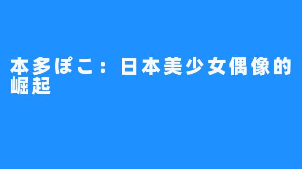 本多ぽこ:日本美少女偶像的崛起