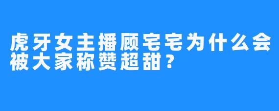 虎牙女主播顾宅宅为什么会被大家称赞超甜？