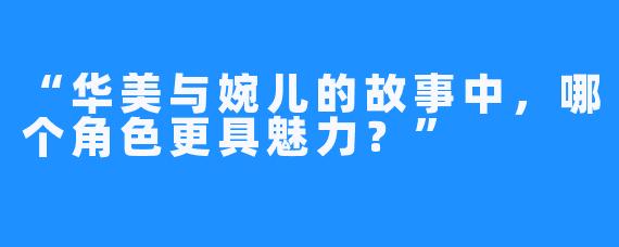 “华美与婉儿的故事中，哪个角色更具魅力？”