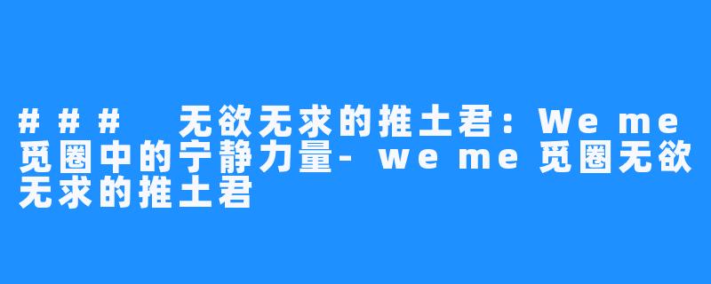 ### 无欲无求的推土君:Weme觅圈中的宁静力量-weme觅圈无欲无求的推土君