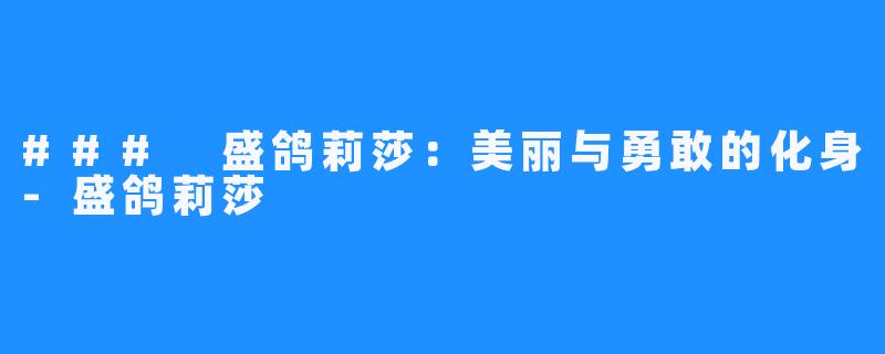 ### 盛鸽莉莎：美丽与勇敢的化身-盛鸽莉莎