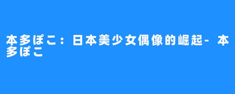 本多ぽこ:日本美少女偶像的崛起-本多ぽこ