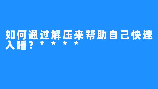 如何通过解压来帮助自己快速入睡？****