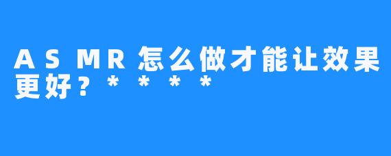 ASMR怎么做才能让效果更好?****