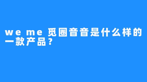 weme觅圈音音是什么样的一款产品？