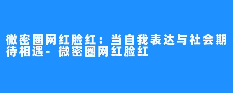 微密圈网红脸红:当自我表达与社会期待相遇-微密圈网红脸红