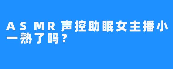 ASMR声控助眠女主播小一熟了吗？