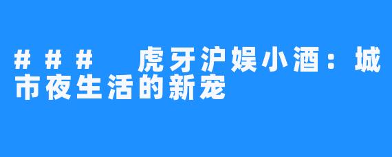 ### 虎牙沪娱小酒：城市夜生活的新宠
