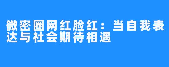 微密圈网红脸红:当自我表达与社会期待相遇