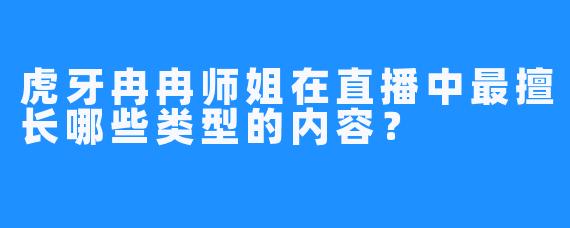 虎牙冉冉师姐在直播中最擅长哪些类型的内容？