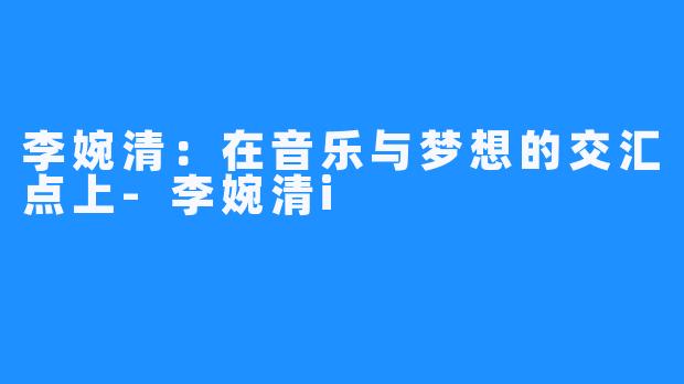 李婉清：在音乐与梦想的交汇点上-李婉清i