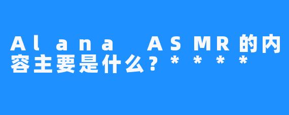 Alana ASMR的内容主要是什么？****