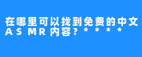 在哪里可以找到免费的中文ASMR内容？****