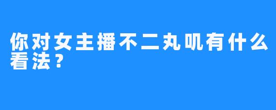 你对女主播不二丸叽有什么看法？