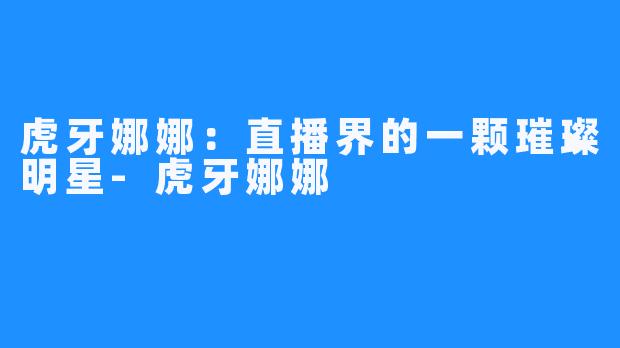 虎牙娜娜:直播界的一颗璀璨明星-虎牙娜娜