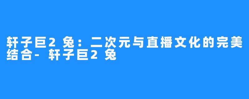 轩子巨2兔:二次元与直播文化的完美结合-轩子巨2兔