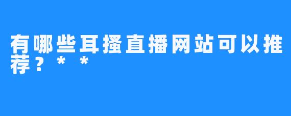 有哪些耳搔直播网站可以推荐？**