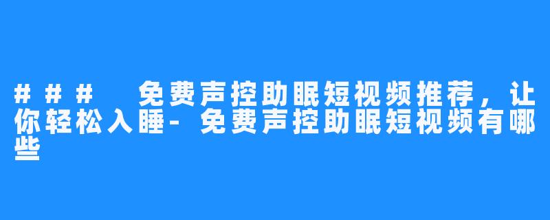 ### 免费声控助眠短视频推荐,让你轻松入睡-免费声控助眠短视频有哪些