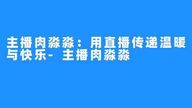 主播肉淼淼:用直播传递温暖与快乐-主播肉淼淼