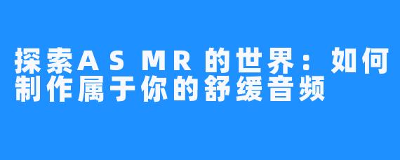 探索ASMR的世界:如何制作属于你的舒缓音频