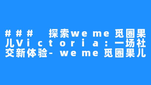 ### 探索weme觅圈果儿Victoria：一场社交新体验-weme觅圈果儿Victoria
