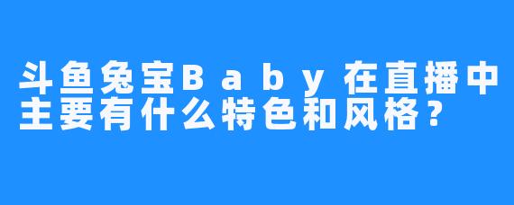 斗鱼兔宝Baby在直播中主要有什么特色和风格？