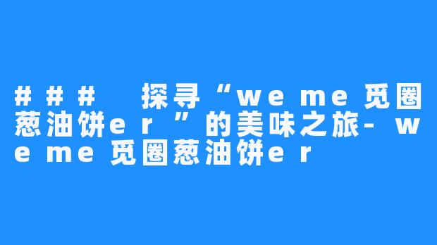 ### 探寻“weme觅圈葱油饼er”的美味之旅-weme觅圈葱油饼er