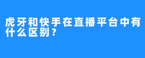 虎牙和快手在直播平台中有什么区别？