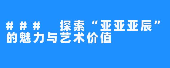 ### 探索“亚亚亚辰”的魅力与艺术价值