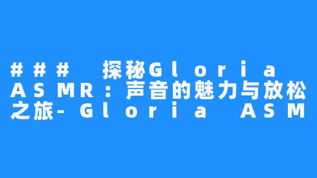### 探秘Gloria ASMR:声音的魅力与放松之旅-Gloria ASMR