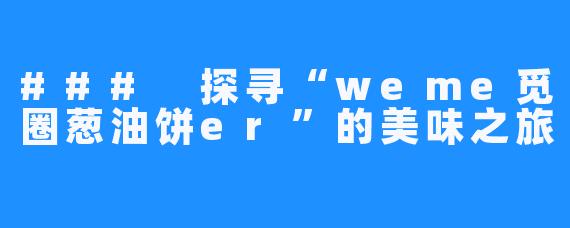 ### 探寻“weme觅圈葱油饼er”的美味之旅