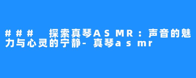 ### 探索真琴ASMR:声音的魅力与心灵的宁静-真琴asmr